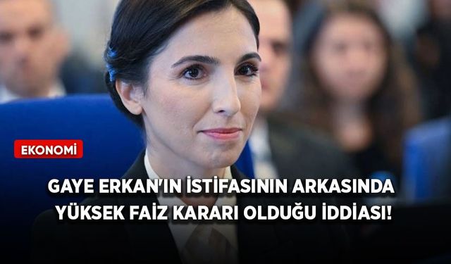 Gaye Erkan'ın istifasının arkasında yüksek faiz kararı olduğu iddiası!