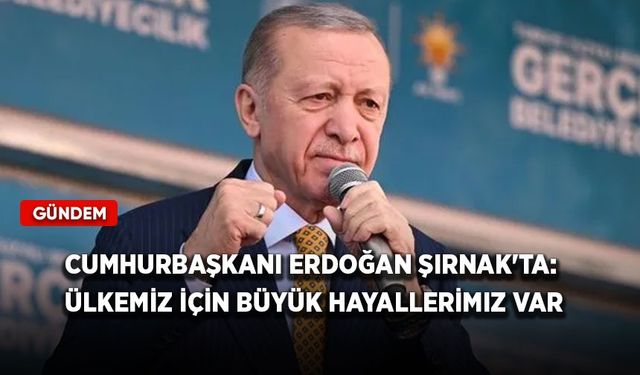 Cumhurbaşkanı Erdoğan Şırnak'ta: Ülkemiz için büyük hayallerimiz var
