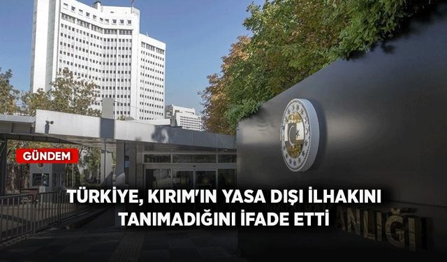 Türkiye, Kırım'ın yasa dışı ilhakını tanımadığını ifade etti