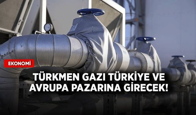 Türkmen gazı Türkiye ve Avrupa pazarına girecek!