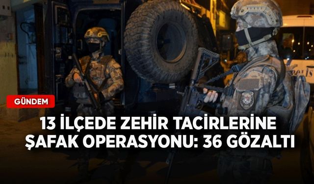 13 ilçede zehir tacirlerine şafak operasyonu: 36 Gözaltı