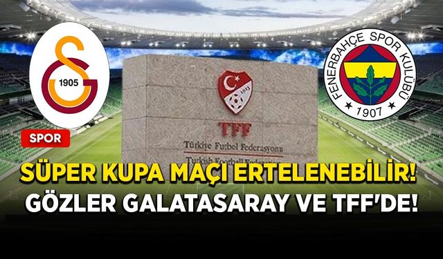 Süper Kupa maçı ertelenebilir! Gözler Galatasaray ve TFF'de