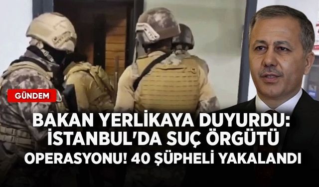 Bakan Yerlikaya duyurdu: İstanbul'da suç örgütü operasyonu! 40 şüpheli yakalandı