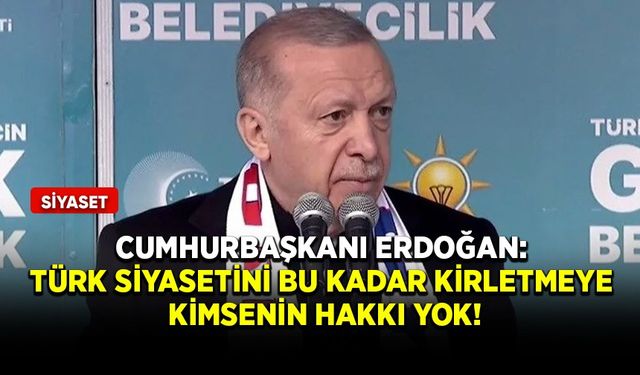 Cumhurbaşkanı Erdoğan: Türk siyasetini bu kadar kirletmeye kimsenin hakkı yok