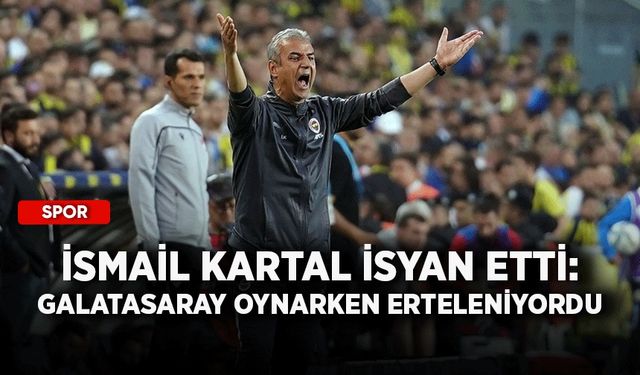 İsmail Kartal isyan etti: Galatasaray oynarken erteleniyordu