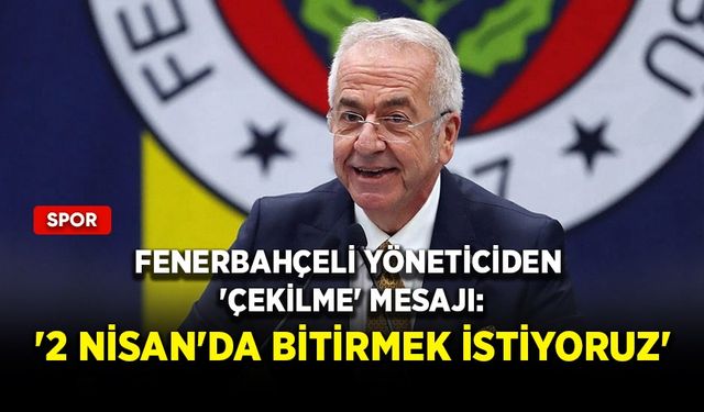 Fenerbahçeli yöneticiden 'çekilme' mesajı: '2 Nisan'da bitirmek istiyoruz'