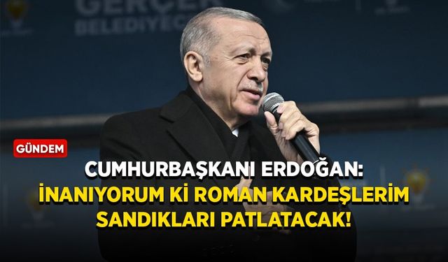 Cumhurbaşkanı Erdoğan: İnanıyorum ki Roman kardeşlerim sandıkları patlatacak