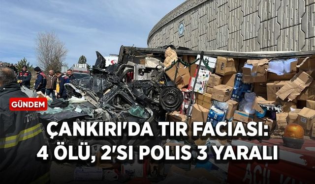 Çankırı'da TIR faciası: 4 ölü, 2'si polis 3 yaralı