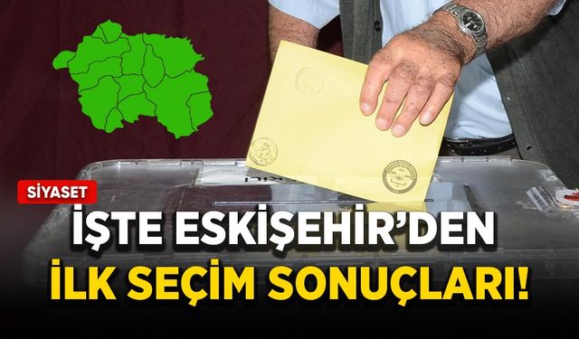 İşte Eskişehir'den ilk seçim sonuçları