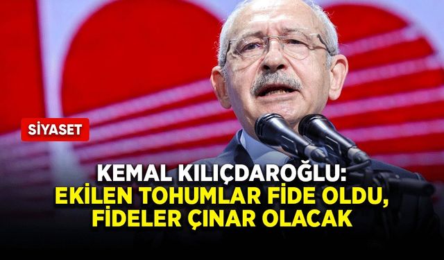Kemal Kılıçdaroğlu: Ekilen tohumlar fide oldu, fideler çınar olacak