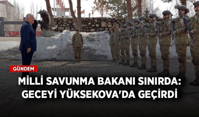 Milli Savunma Bakanı sınırda: Geceyi Yüksekova'da geçirdi