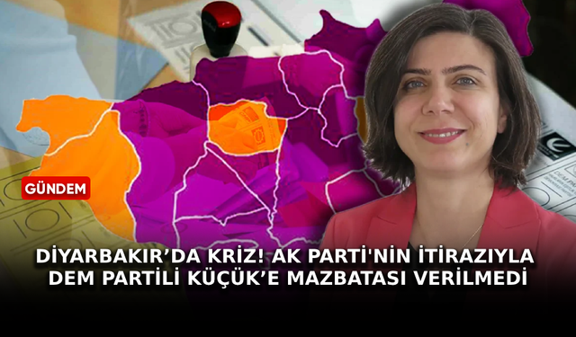 Diyarbakır’da kriz! AK Parti'nin itirazıyla DEM Partili Küçük’e mazbatası verilmedi