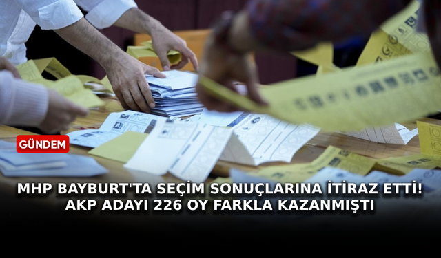 MHP Bayburt'ta seçim sonuçlarına itiraz etti! AKP adayı 226 oy farkla kazanmıştı