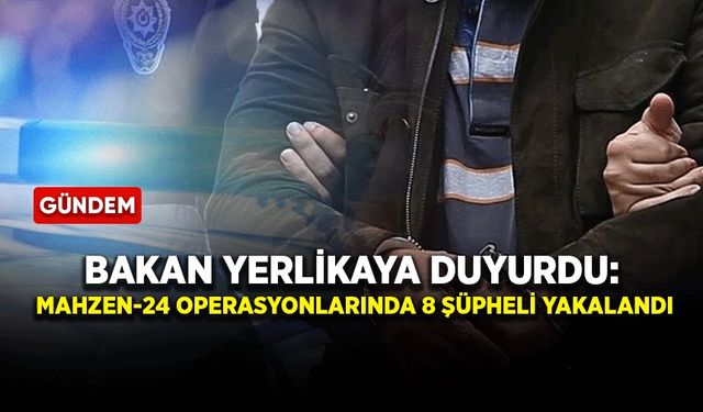Bakan Yerlikaya duyurdu: Mahzen-24 operasyonlarında 8 şüpheli yakalandı