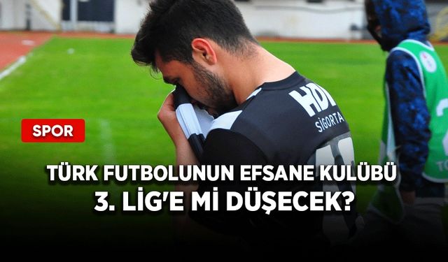 Türk futbolunun efsane kulübü 3. Lig'e mi düşecek?