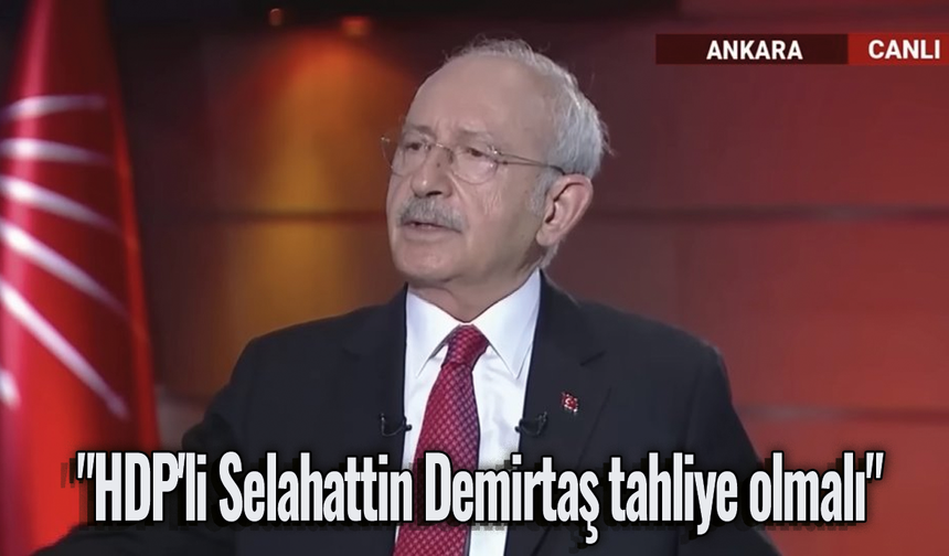 Kemal Kılıçdaroğlu'dan "HDP'li Selahattin Demirtaş tahliye olmalı" açıklaması