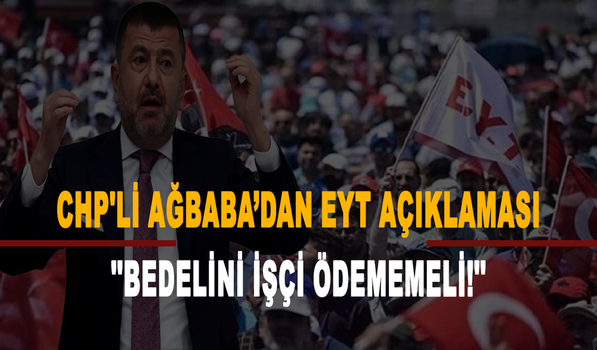 CHP'li Ağbaba’dan EYT açıklaması: Bedelini işçi ödememeli!