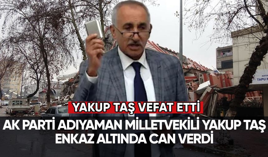 AK Parti Adıyaman Milletvekili Yakup Taş enkaz altında hayatını kaybetti
