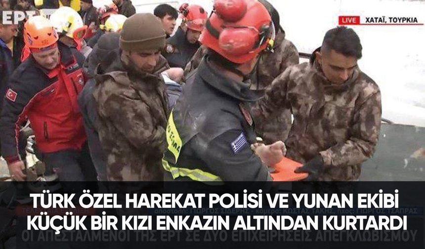 Türk Özel Harekat polisi ve Yunan ekibi küçük bir kızı enkazın altından kurtardı