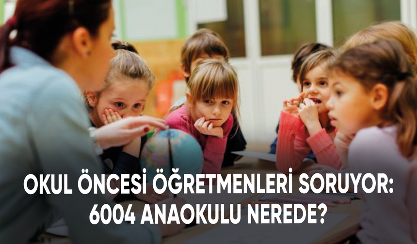 Okul öncesi öğretmenleri soruyor: 6004 anaokulu nerede?