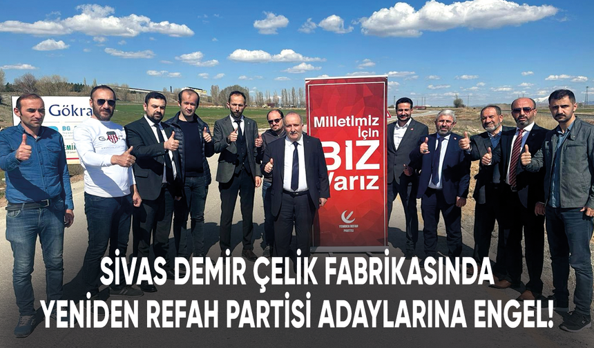 Sivas Demir Çelik Fabrikasında kriz devam ediyor! Yeniden Refah Partisi Sivas milletvekili adaylarına zorluk çıkarıldı!