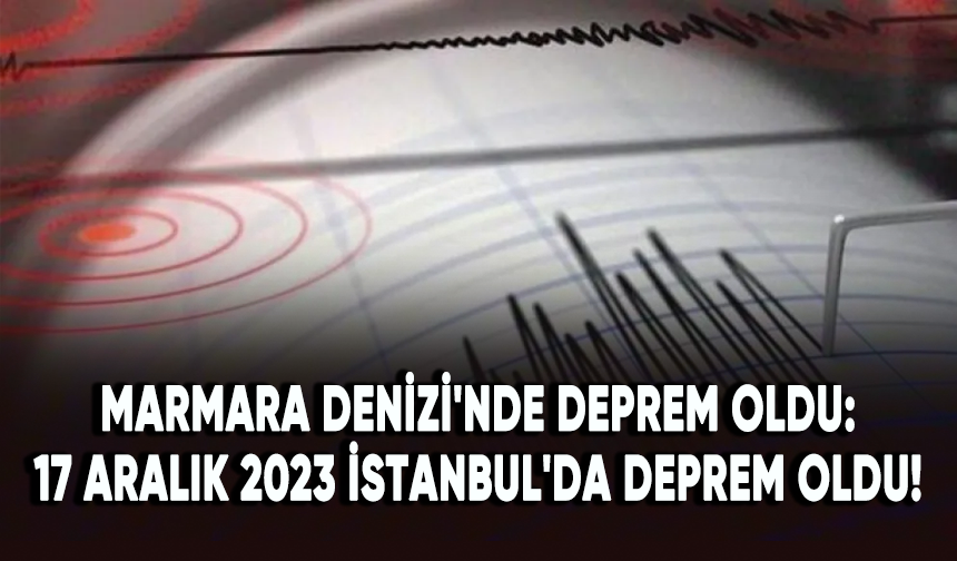 17 Aralık 2023 Marmara Denizi'nde deprem oldu: İstanbul'da da hissedildi!