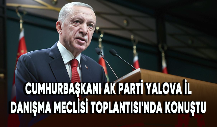 Cumhurbaşkanı Erdoğan AK Parti Yalova İl Danışma Meclisi Toplantısı'nda konuştu