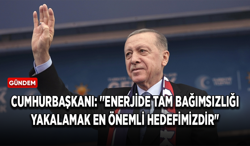 Cumhurbaşkanı Erdoğan: ''Enerjide tam bağımsızlığı yakalamak en önemli hedefimizdir"