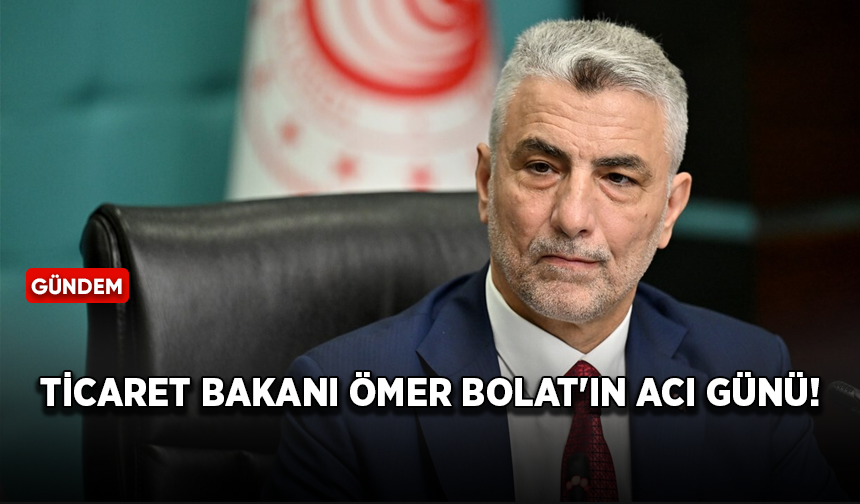Ticaret Bakanı Ömer Bolat'ın acı günü!
