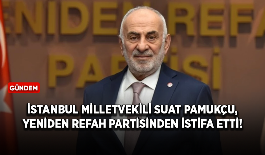 İstanbul Milletvekili Suat Pamukçu, Yeniden Refah Partisi'nden istifa etti!