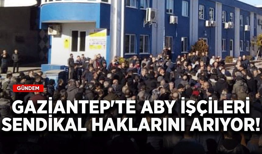 Gaziantep'te ABY işçileri sendikal haklarını arıyor!