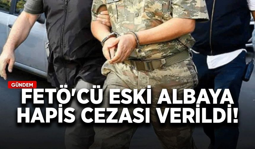 FETÖ'cü eski albaya hapis cezası verildi!