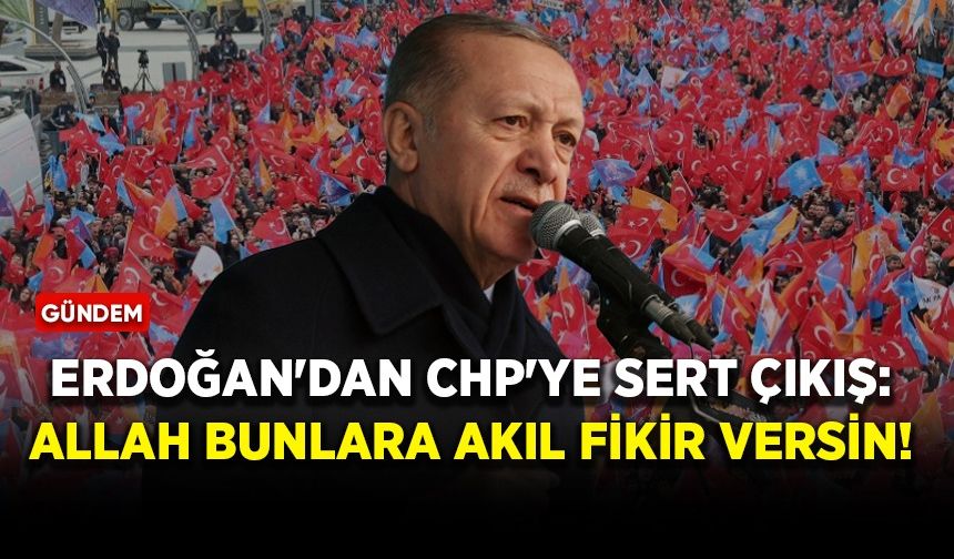 Erdoğan'dan CHP'ye sert çıkış: Allah bunlara akıl fikir versin
