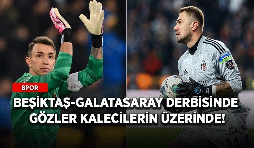 Beşiktaş-Galatasaray derbisinde gözler kalecilerin üzerinde!