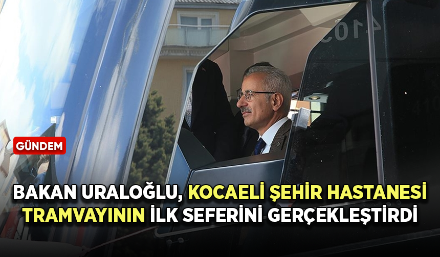 Bakan Uraloğlu, Kocaeli Şehir Hastanesi tramvayının ilk seferini gerçekleştirdi