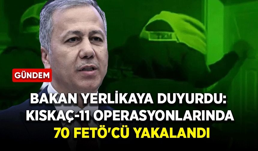 Bakan Yerlikaya duyurdu: Kıskaç-11 operasyonlarında 70 FETÖ'cü yakalandı