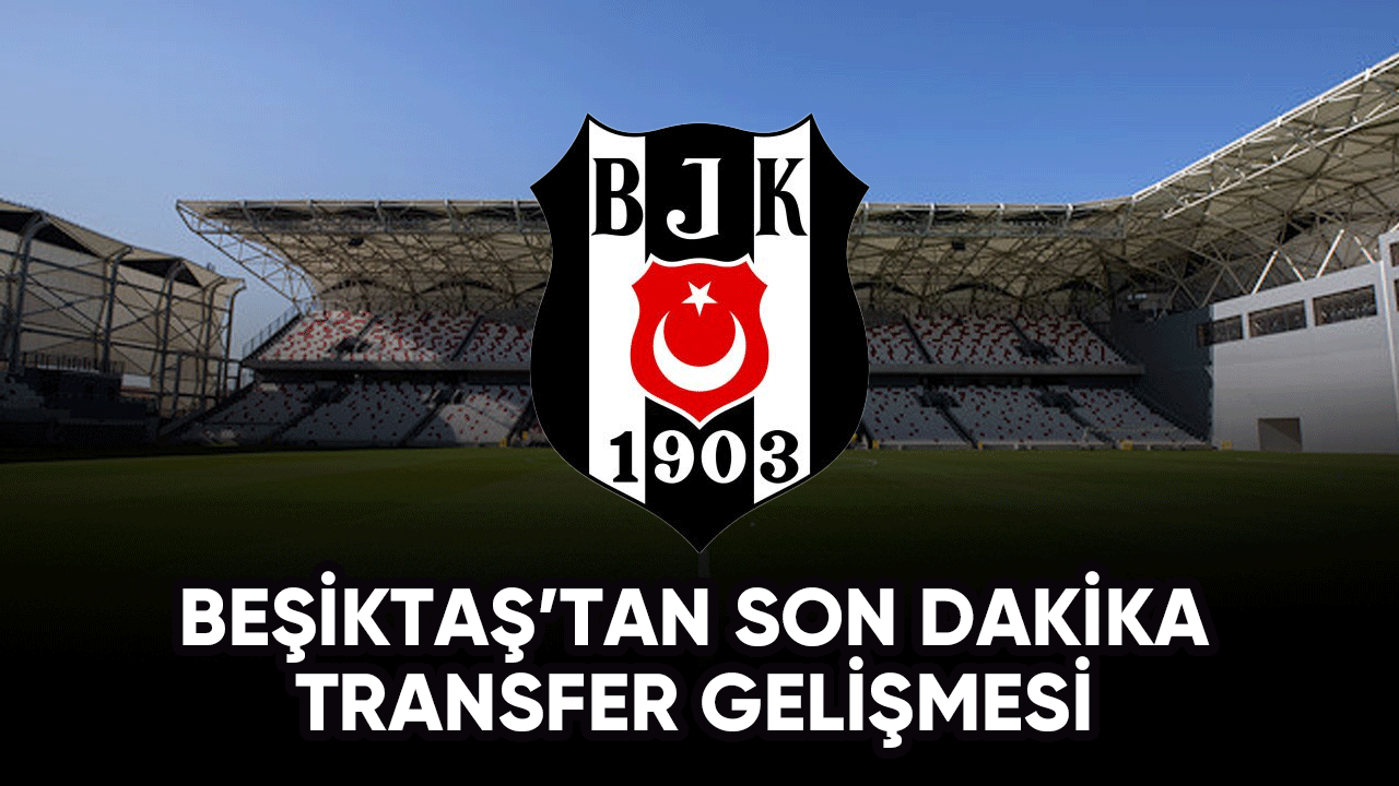 Beşiktaş'tan son dakika transfer gelişmesi