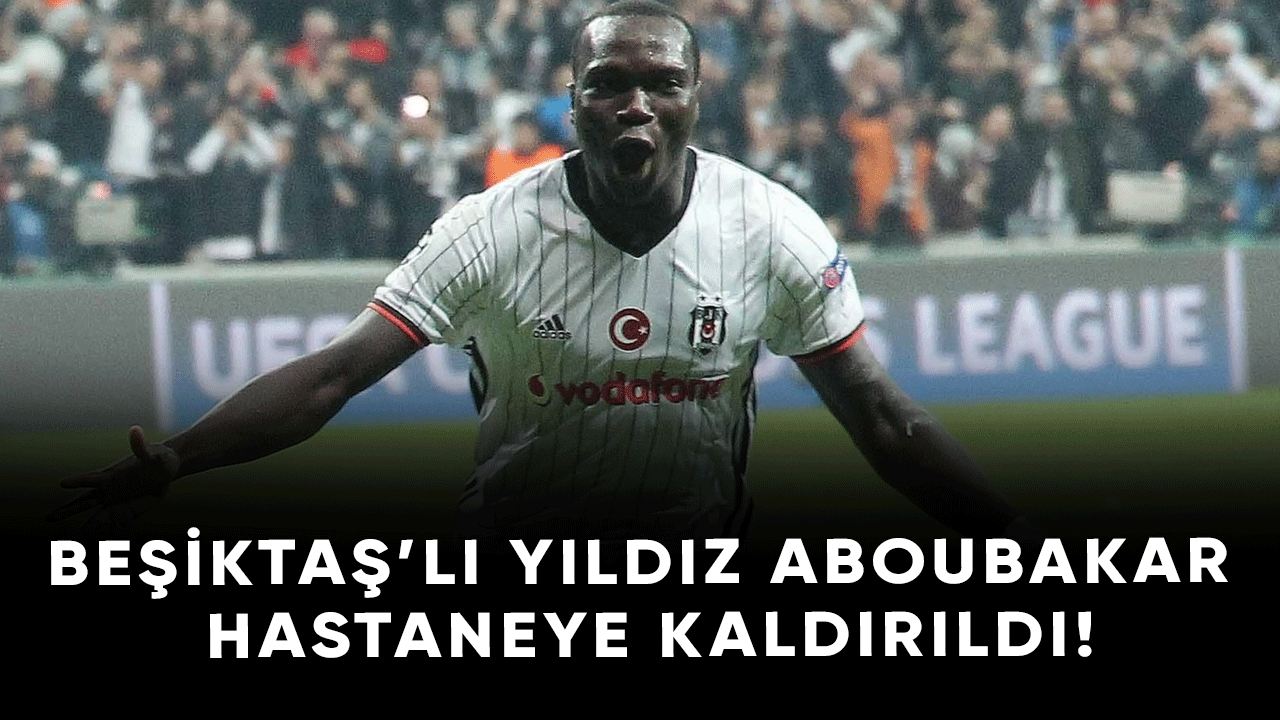 Beşiktaş'lı yıldız futbolcu Aboubakar hastaneye kaldırıldı