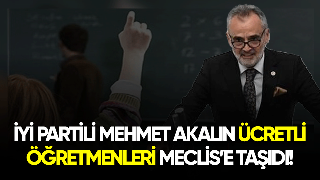 İYİ Partili Mehmet Akalın Ücretli Öğretmenleri Meclis'e taşıdı!