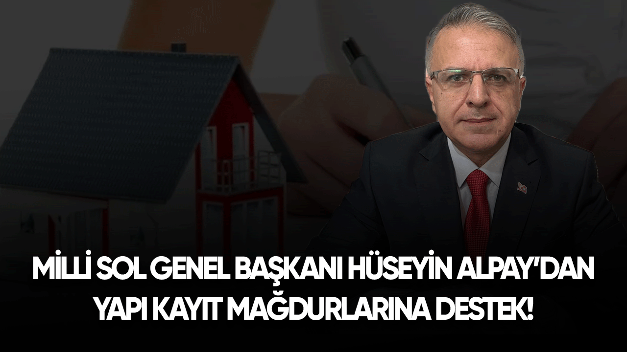 Milli Sol Genel Başkanı Hüseyin Alpay'dan yapı kayıt mağdurlarına destek!