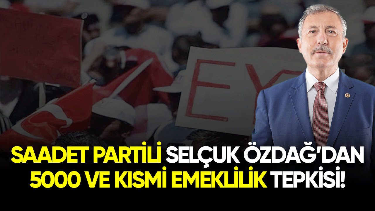 Saadet Partili Selçuk Özdağ'dan 5000 ve kısmi emeklilik tepkisi!